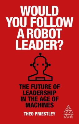 Would You Follow a Robot Leader?: The Future of Leadership in the Age of Machines (Kogan Page Inspire)