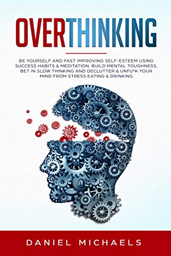 Overthinking: Be Yourself and Fast Improving Self-Esteem Using Success Habits & Meditation. Build Mental Toughness, Bet in Slow Thinking and Declutter & Unfu*k Your Mind from Stress Eating & Drinking (Kindle Edition)