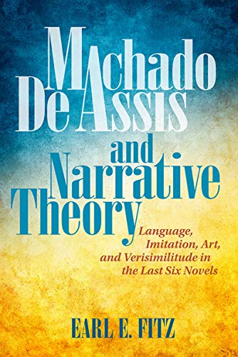 Machado de Assis and Narrative Theory: Language, Imitation, Art, and Verisimilitude in the Last Six Novels (Bucknell Studies in Latin American Literature and Theory)