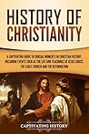 History of Christianity: A Captivating Guide to Crucial Moments in Christian History, Including Events Such as the Life and Teachings of Jesus Christ, the Early Church, and the Reformation