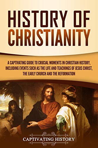 History of Christianity: A Captivating Guide to Crucial Moments in Christian History, Including Events Such as the Life and Teachings of Jesus Christ, the Early Church, and the Reformation (Kindle Edition)