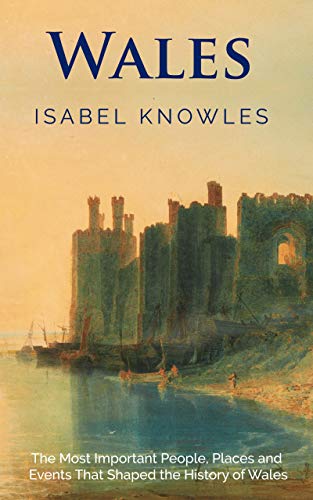 Wales: The Most Important People, Places, and Events That Shaped the History of Wales (Kindle Edition)