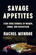Savage Appetites: Four True Stories of Women, Crime, and Obsession 