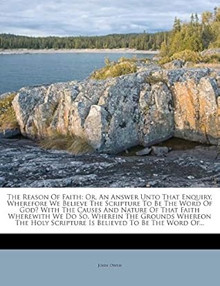 The Reason of Faith: Or, an Answer Unto That Enquiry, Wherefore We Believe the Scripture to Be the Word of God? with the Causes and Nature