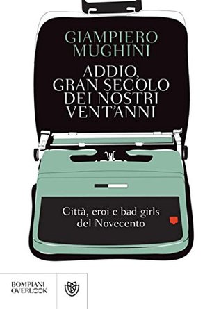 Addio, gran secolo dei nostri vent'anni: Città, eroi e bad girls del Novecento
