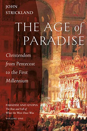 The Age of Paradise: Christendom from Pentecost to the First Millennium (Paradise and Utopia: The Rise and Fall of What the West Once Was Book 1)