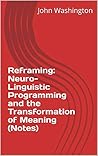 Reframing: Neuro-Linguistic Programming and the Transformation of Meaning (Notes) (Scott Adams' Reading List Book 2)