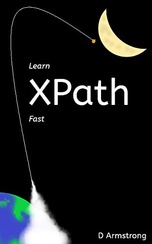 Learn XPath Fast: A beginner-friendly, exercise-based course for people who want to use XPath in Selenium, SQL Server, XQuery or anywhere else (Kindle Edition)