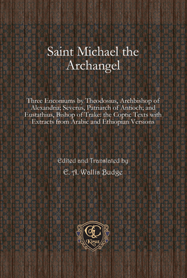 Saint Michael The Archangel Three Enconiums By Theodosius Archbishop Of Alexandria Severus Patriarch Of Antioch And Eustathius Bishop Of Trake The Coptic Texts With Extracts From Arabic And Ethiopian Versions By E A