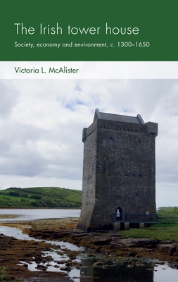 The Irish tower house: Society, economy and environment, c. 1300-1650 (Social Archaeology and Material Worlds MUP Series)