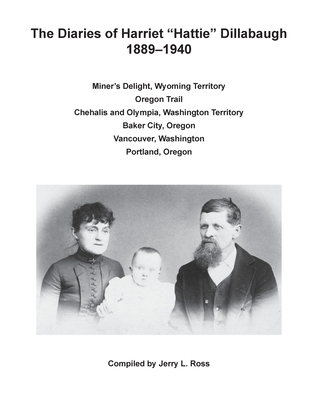 The Diaries of Harriet "Hattie" Dillabaugh 1889-1940: Miner's Delight, Wyoming Territory; Oregon Trail; Chehalis and Olympia, Washington Territory; ... Vancouver, Washington; Portland, Oregon
