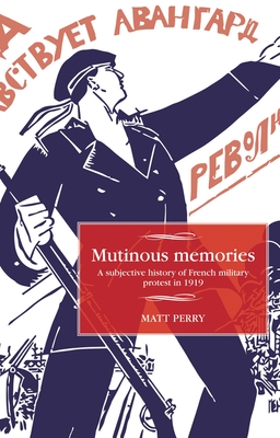 Mutinous memories: A subjective history of French military protest in 1919 (Studies in Modern French and Francophone History)
