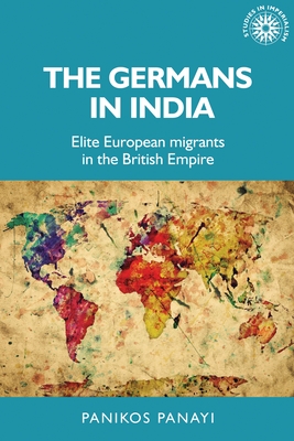 The Germans in India: Elite European migrants in the British Empire (Studies in Imperialism, 151)
