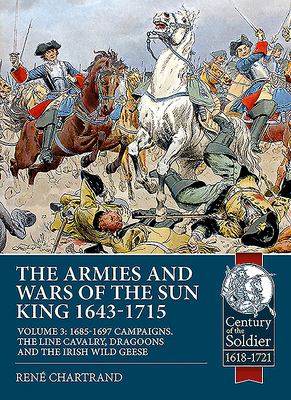 The Armies and Wars of the Sun King 1643-1715: Volume 3: 1685-1697 Campaigns, the Line Cavalry, Dragoons and the Irish Wild Geese (Paperback)