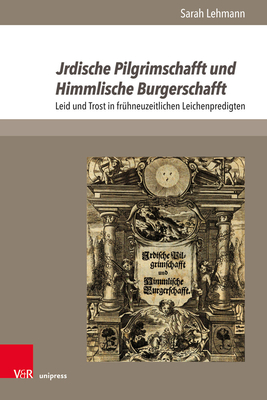 Jrdische Pilgrimschafft Und Himmlische Burgerschafft: Leid Und Trost in Fruhneuzeitlichen Leichenpredigten (The Early Modern World - Texts and Studies, 1) (German Edition)