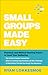 Small Groups Made Easy: Practical and Biblical Starting Points to Lead Your Gathering