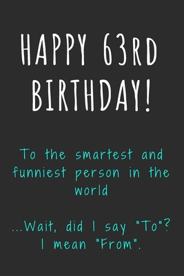 Happy 63rd Birthday To The Smartest And Funniest Person In The World Funny 63rd Birthday Gift Journal Notebook Diary Unique Greeting Card Alternative By Not A Book