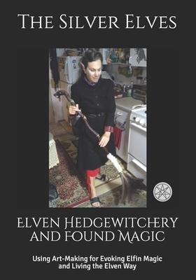 Elven Hedgewitchery and Found Magic: Using Art-Making for Evoking Elfin Magic and Living the Elven Way (Paperback)