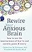 Rewire Your Anxious Brain: How to Use the Neuroscience of Fear to End Anxiety, Panic, and Worry