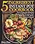 5-Ingredient Instant Pot Cookbook: Quick, Easy and Healthy Instant Pot Recipes That Will Instantly Make Your Stomach Growl