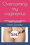Overcoming my vaginismus: A definite guide to cure vaginismus without using dilators