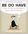Be Do Have: How to Be Successful and Happy, Maybe