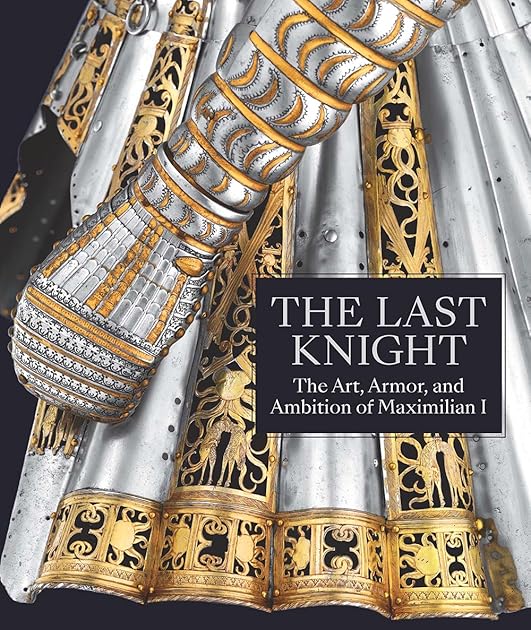 The Last Knight: The Art, Armor, and Ambition of Maximilian I