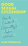 Good Sexual Citizenship: How to Create a (Sexually) Safer World Good Sexual Citizenship: How to Create a (Sexually) Safer World
