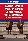 Look With Your Eyes and Tell the World: The Unreported North Korea Look With Your Eyes and Tell the World: The Unreported North Korea