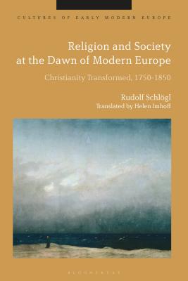 Religion and Society at the Dawn of Modern Europe: Christianity Transformed, 1750-1850 (Cultures of Early Modern Europe)