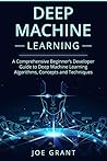 Deep Machine Learning: A Comprehensive Beginner's Developer Guide to Deep Machine Learning Algorithms, Concepts and Techniques