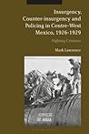 Insurgency, Counter-insurgency and Policing in Centre-West Mexico, 1926-1929: Fighting Cristeros Insurgency, Counter-insurgency and Policing in Centre-West Mexico, 1926-1929: Fighting Cristeros