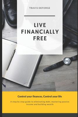 Live Financially Free: A step by step guide to eliminating debt, mastering passive income and building wealth