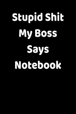 Stupid Shit My Boss Says Notebook: Funny Blank Notebook For Coworkers