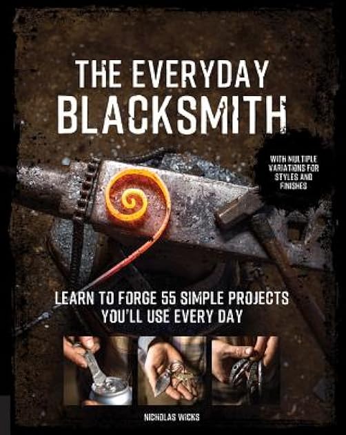 The Everyday Blacksmith: Learn to forge 55 simple projects you'll use every day, with multiple variations for styles and finishes
