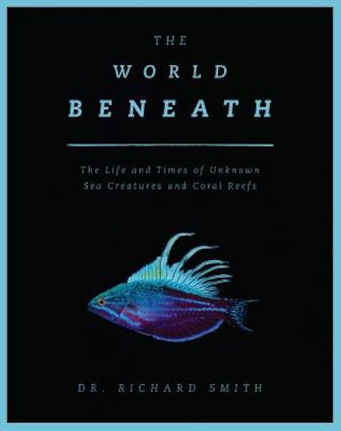 The World Beneath: The Life and Times of Unknown Sea Creatures and Coral Reefs