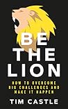 Be The Lion: How To Overcome Big Challenges And Make It Happen