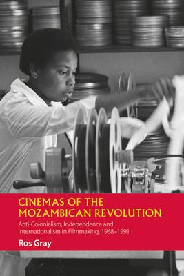 Cinemas of the Mozambican Revolution: Anti-Colonialism, Independence and Internationalism in Filmmaking, 1968-1991 (Hardcover)