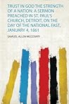 Trust in God the Strength of a Nation: a Sermon Preached in St. Paul's Church, Detroit, on the Day of the National Fast, January 4, 1861