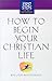 How to Begin Your Christian Life (First Steps for the New Christian)