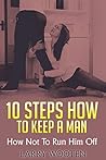 10 Steps How To Keep A Man: How Not To Run Him Off (Relationship Advice For Couples With Communication Problems And Trust Issues)