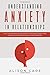 Understanding Anxiety in Relationships: A Self-Help Workbook that Identifies the Signs of Anxiety and Teaches You How to Manage, Fight and Overcome it
