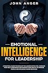 Emotional Intelligence for Leadership: A Practical Guide to Develop the Leader within You, Increase Your Self Confidence and Improve Your Ability to Manage People and Influence Human Behavior