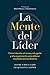 La mente del líder: Cómo liderarte a ti mismo, a tu gente y a tu organización para obtener resultados extraordinarios