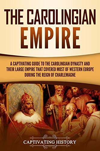 The Carolingian Empire: A Captivating Guide to the Carolingian Dynasty and Their Large Empire That Covered Most of Western Europe During the Reign of Charlemagne (Kindle Edition)