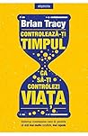 Controleaza-ti timpul ca sa-ti controlezi viata by Brian Tracy