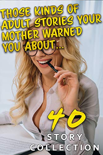 THOSE Kinds of Adult Stories Your Mother Warned You About… (40 STORY COLLECTION)