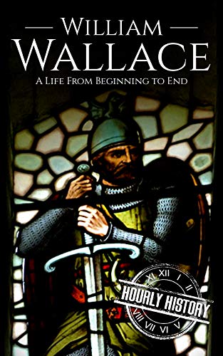 William Wallace: A Life from Beginning to End (Scottish History Book 1)