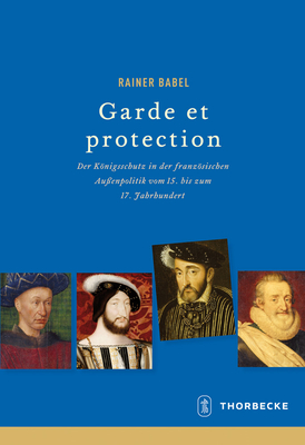 Garde Et Protection: Der Konigsschutz in Der Franzosischen Aussenpolitik Vom 15. Bis Zum 17. Jahrhundert (Beihefte Der Francia) (German Edition)