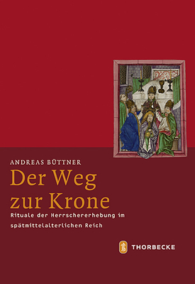 Der Weg Zur Krone: Rituale Der Herrschererhebung Im Spatmittelalterlichen Reich (Mittelalter-Forschungen)